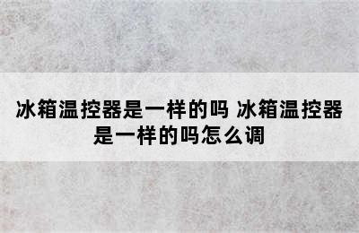 冰箱温控器是一样的吗 冰箱温控器是一样的吗怎么调